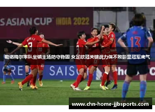 勒诺梅尔率队坐镇主场防守稳固 女足欧冠关键战力保不败彰显冠军底气