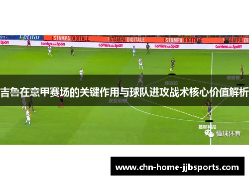 吉鲁在意甲赛场的关键作用与球队进攻战术核心价值解析 吉鲁在意甲赛场的关键作用与球队进攻战术核心价值解析