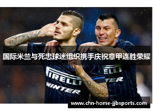 国际米兰与死忠球迷组织携手庆祝意甲连胜荣耀