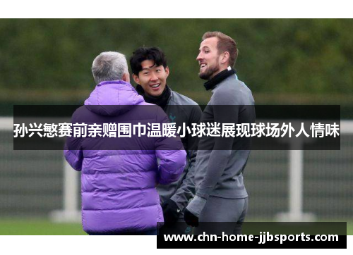 孙兴慜赛前亲赠围巾温暖小球迷展现球场外人情味 孙兴慜赛前亲赠围巾温暖小球迷展现球场外人情味