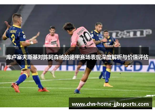 库卢塞夫斯基对阵阿森纳的德甲赛场表现深度解析与价值评估