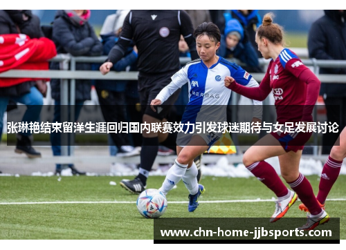 张琳艳结束留洋生涯回归国内联赛效力引发球迷期待与女足发展讨论 张琳艳结束留洋生涯回归国内联赛效力引发球迷期待与女足发展讨论