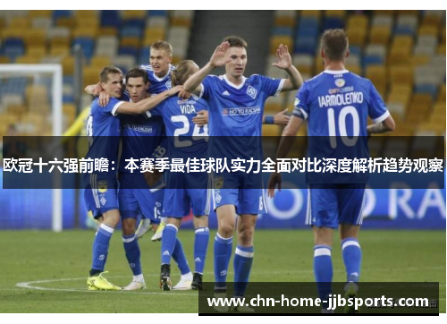 欧冠十六强前瞻:本赛季最佳球队实力全面对比深度解析趋势观察 欧冠十六强前瞻:本赛季最佳球队实力全面对比深度解析趋势观察