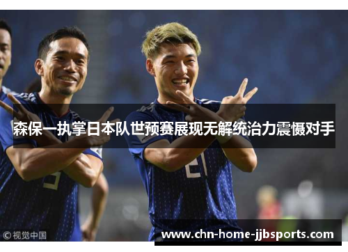 森保一执掌日本队世预赛展现无解统治力震慑对手