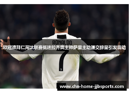 欧冠遭拜仁淘汰联赛低迷拉齐奥主帅萨里主动递交辞呈引发震动 欧冠遭拜仁淘汰联赛低迷拉齐奥主帅萨里主动递交辞呈引发震动