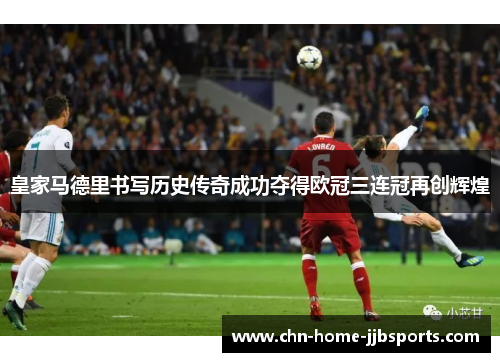 皇家马德里书写历史传奇成功夺得欧冠三连冠再创辉煌 皇家马德里书写历史传奇成功夺得欧冠三连冠再创辉煌