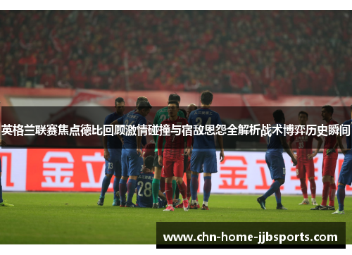 英格兰联赛焦点德比回顾激情碰撞与宿敌恩怨全解析战术博弈历史瞬间 英格兰联赛焦点德比回顾激情碰撞与宿敌恩怨全解析战术博弈历史瞬间