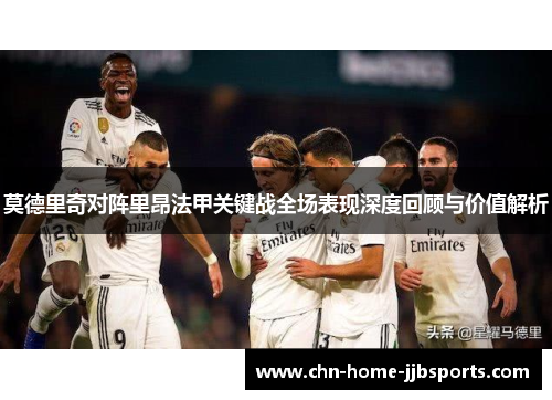 莫德里奇对阵里昂法甲关键战全场表现深度回顾与价值解析