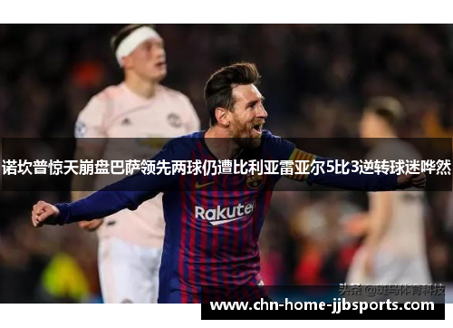 诺坎普惊天崩盘巴萨领先两球仍遭比利亚雷亚尔5比3逆转球迷哗然