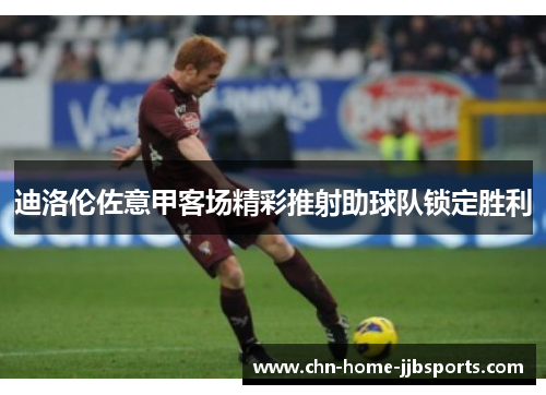 迪洛伦佐意甲客场精彩推射助球队锁定胜利 迪洛伦佐意甲客场精彩推射助球队锁定胜利