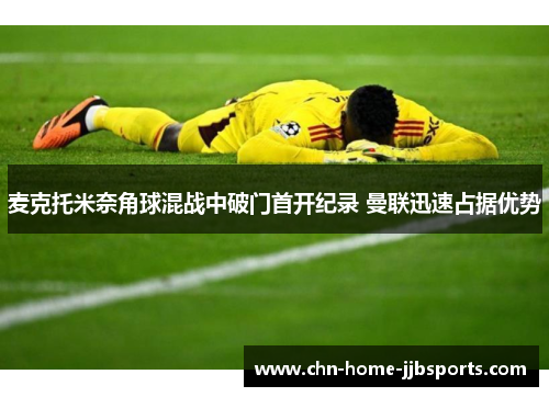 麦克托米奈角球混战中破门首开纪录 曼联迅速占据优势