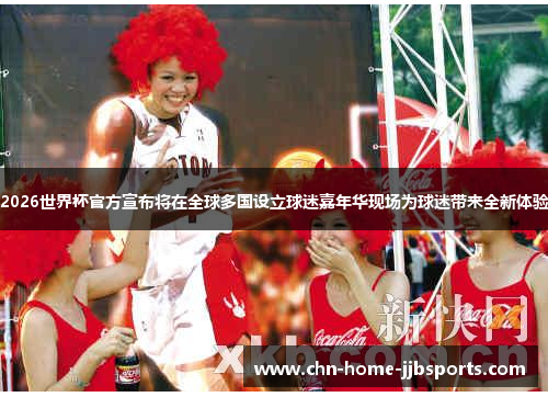 2026世界杯官方宣布将在全球多国设立球迷嘉年华现场为球迷带来全新体验