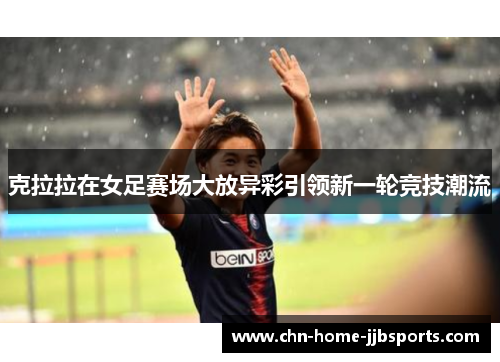 克拉拉在女足赛场大放异彩引领新一轮竞技潮流