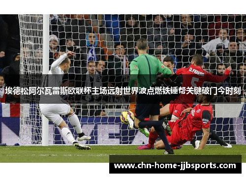 埃德松阿尔瓦雷斯欧联杯主场远射世界波点燃铁锤帮关键破门今时刻