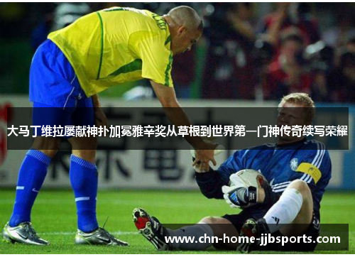 大马丁维拉屡献神扑加冕雅辛奖从草根到世界第一门神传奇续写荣耀