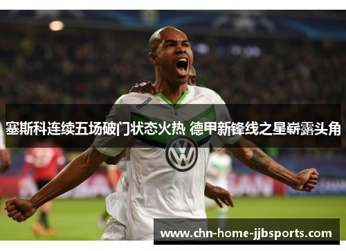 塞斯科连续五场破门状态火热 德甲新锋线之星崭露头角