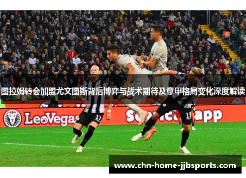 图拉姆转会加盟尤文图斯背后博弈与战术期待及意甲格局变化深度解读