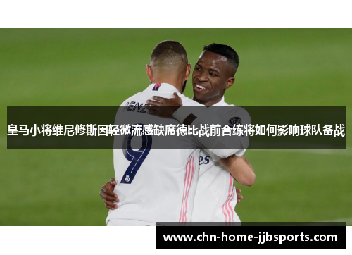 皇马小将维尼修斯因轻微流感缺席德比战前合练将如何影响球队备战