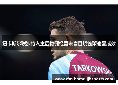 纽卡斯尔联沙特入主后稳健经营未盲目烧钱策略显成效